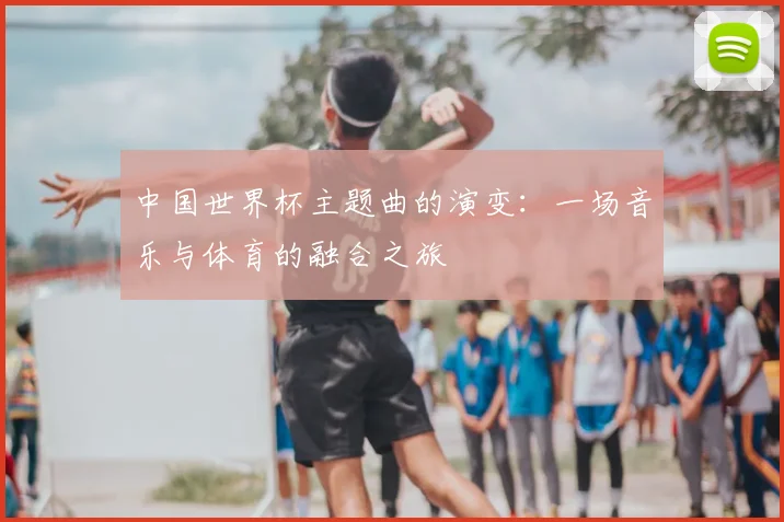 中国世界杯主题曲的演变：一场音乐与体育的融合之旅