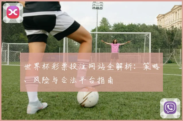 世界杯彩票投注网站全解析:策略、风险与合法平台指南