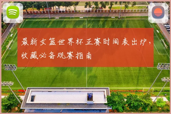 最新女篮世界杯正赛时间表出炉，收藏必备观赛指南