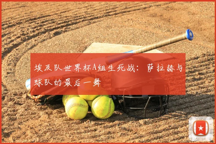 埃及队世界杯A组生死战：萨拉赫与球队的最后一舞