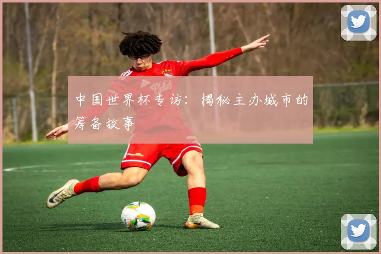 中国世界杯专访：揭秘主办城市的筹备故事