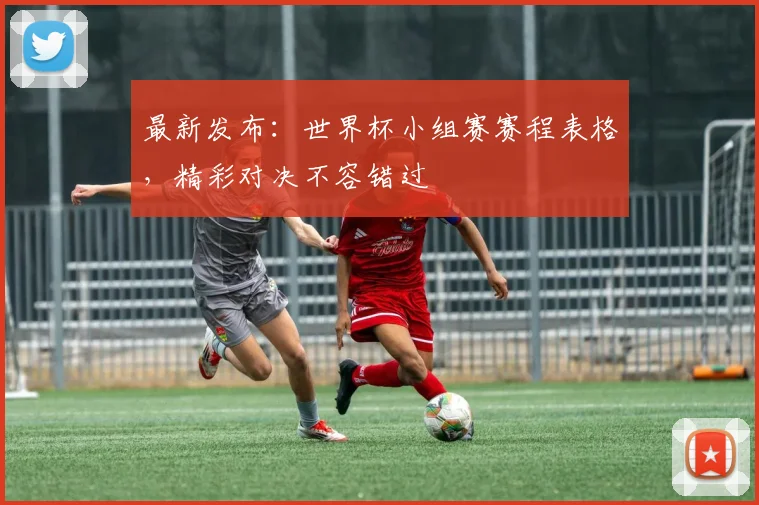 最新发布：世界杯小组赛赛程表格，精彩对决不容错过