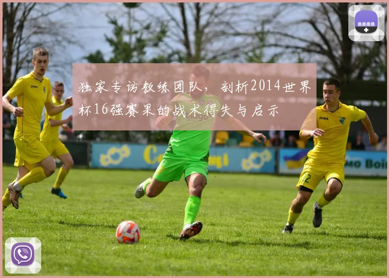 独家专访教练团队，剖析2014世界杯16强赛果的战术得失与启示