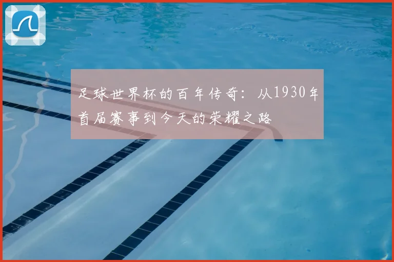 足球世界杯的百年传奇：从1930年首届赛事到今天的荣耀之路