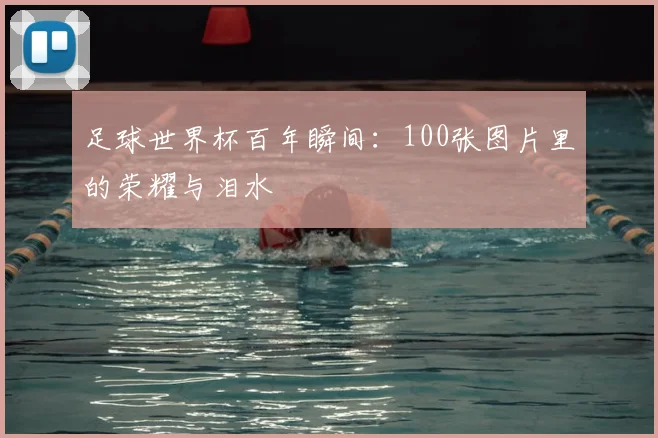 足球世界杯百年瞬间：100张图片里的荣耀与泪水