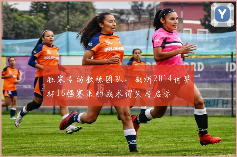独家专访教练团队，剖析2014世界杯16强赛果的战术得失与启示