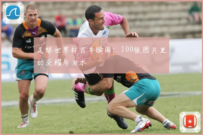 足球世界杯百年瞬间：100张图片里的荣耀与泪水