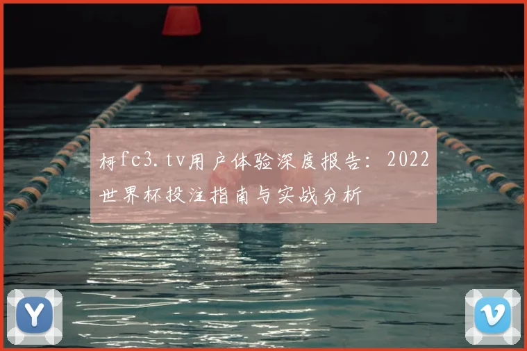 柯fc3.tv用户体验深度报告:2022世界杯投注指南与实战分析
