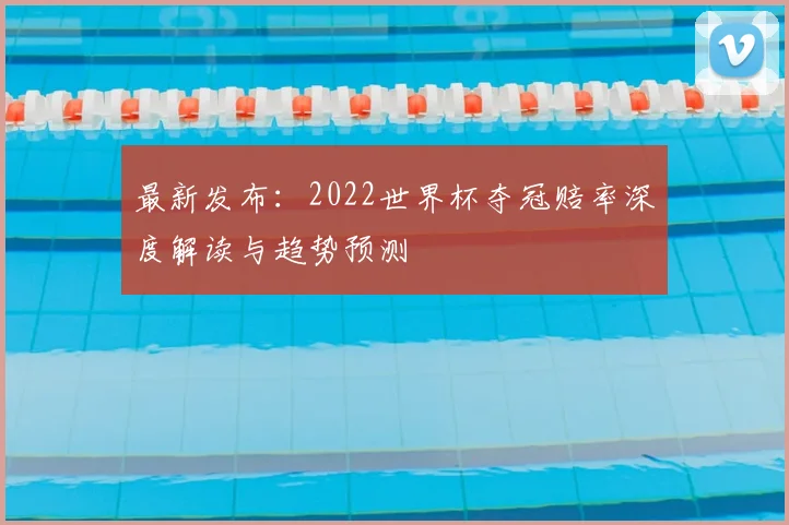 最新发布：2022世界杯夺冠赔率深度解读与趋势预测