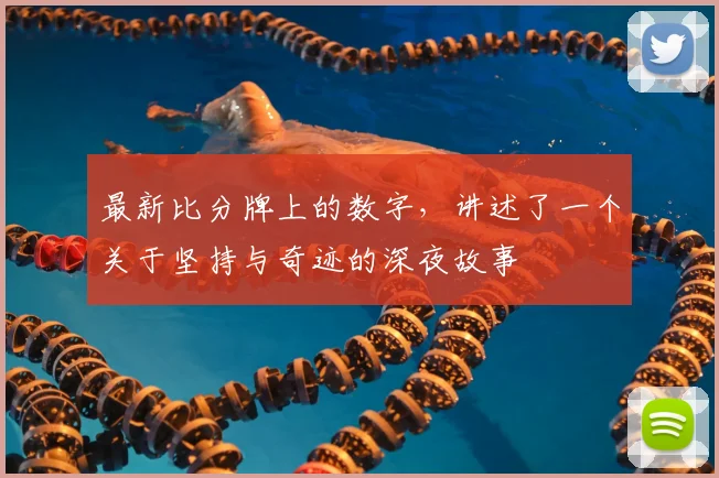 最新比分牌上的数字，讲述了一个关于坚持与奇迹的深夜故事