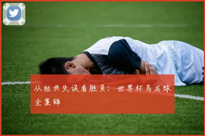 从经典失误看胜负:世界杯乌龙球全集锦