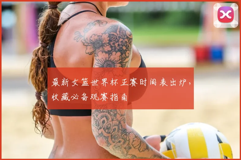 最新女篮世界杯正赛时间表出炉，收藏必备观赛指南