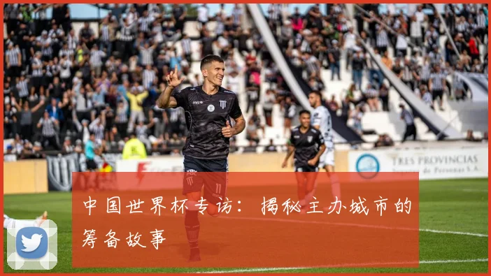 中国世界杯专访：揭秘主办城市的筹备故事