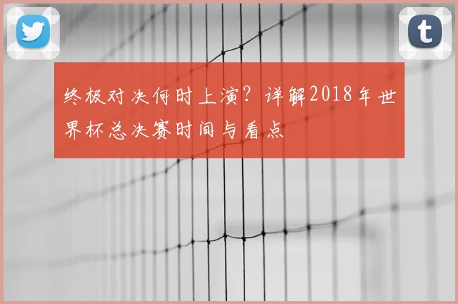 终极对决何时上演?详解2018年世界杯总决赛时间与看点
