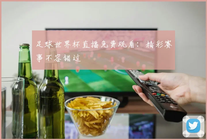 足球世界杯直播免费观看：精彩赛事不容错过