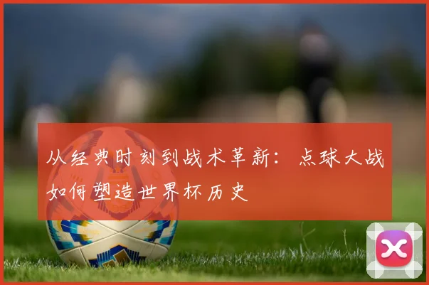 从经典时刻到战术革新:点球大战如何塑造世界杯历史