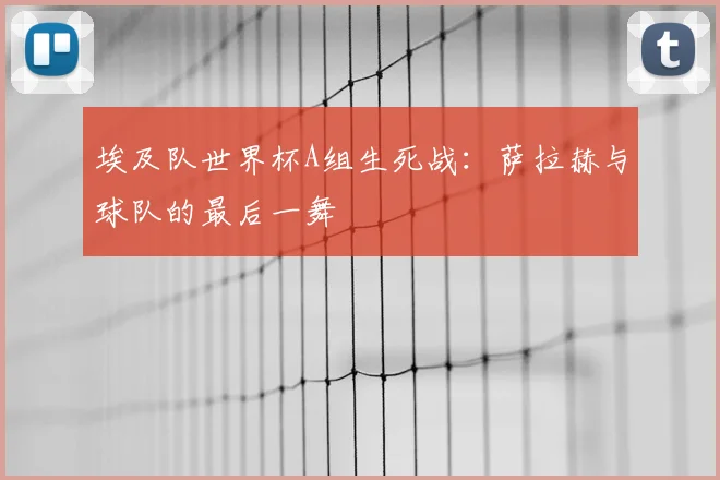 埃及队世界杯A组生死战：萨拉赫与球队的最后一舞