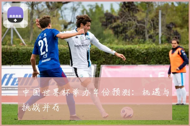 中国世界杯举办年份预测：机遇与挑战并存