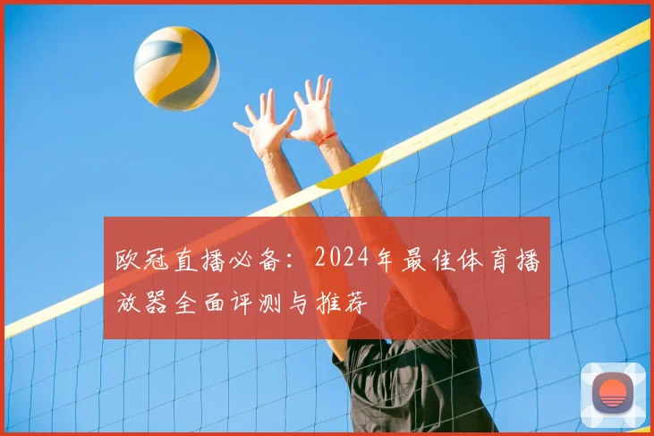欧冠直播必备：2024年最佳体育播放器全面评测与推荐