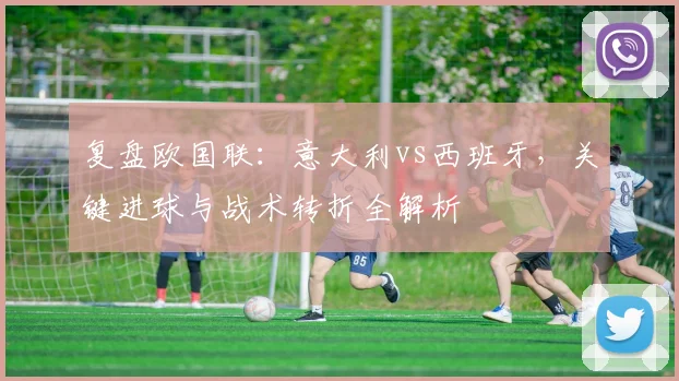 复盘欧国联：意大利vs西班牙，关键进球与战术转折全解析