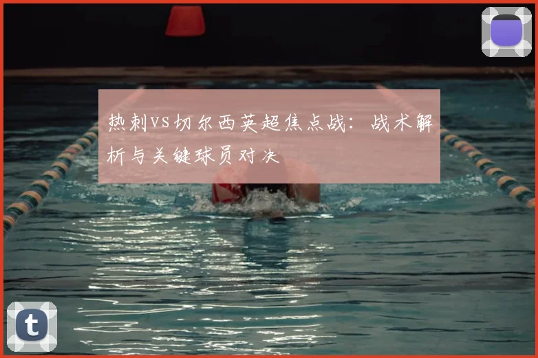热刺vs切尔西英超焦点战：战术解析与关键球员对决