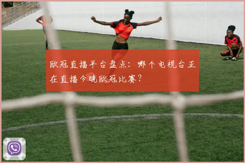 欧冠直播平台盘点：哪个电视台正在直播今晚欧冠比赛？