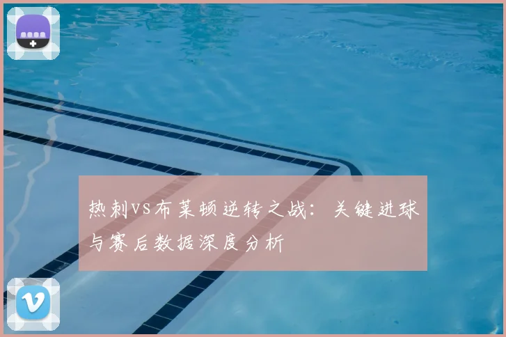 热刺vs布莱顿逆转之战：关键进球与赛后数据深度分析