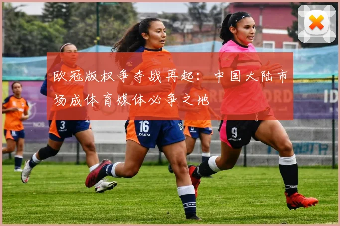 欧冠版权争夺战再起：中国大陆市场成体育媒体必争之地