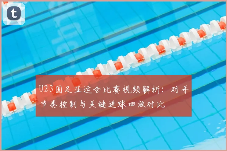 U23国足亚运会比赛视频解析：对手节奏控制与关键进球回放对比